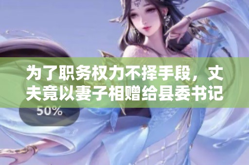 为了职务权力不择手段，丈夫竟以妻子相赠给县委书记