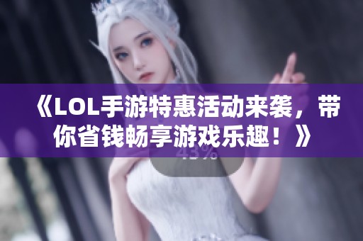 《LOL手游特惠活动来袭，带你省钱畅享游戏乐趣！》