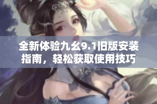 全新体验九幺9.1旧版安装指南，轻松获取使用技巧