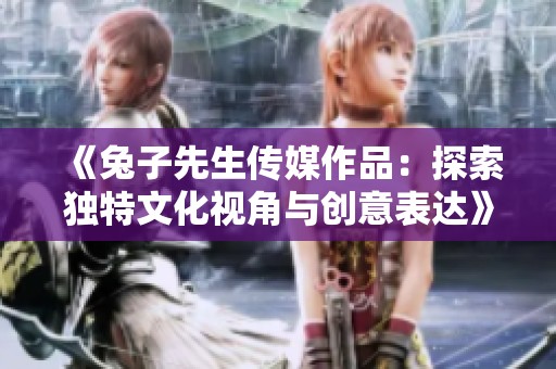 《兔子先生传媒作品：探索独特文化视角与创意表达》