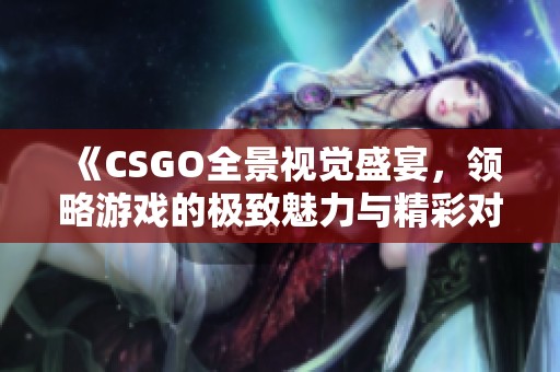 《CSGO全景视觉盛宴，领略游戏的极致魅力与精彩对战》