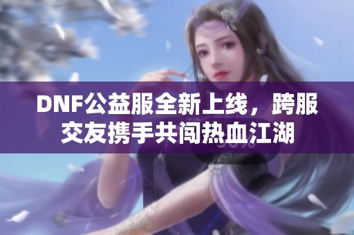 DNF公益服全新上线，跨服交友携手共闯热血江湖