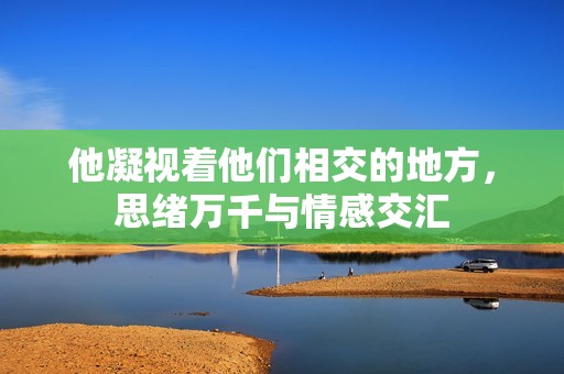 他凝视着他们相交的地方，思绪万千与情感交汇