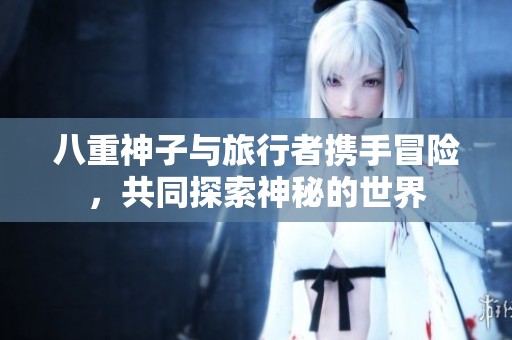 八重神子与旅行者携手冒险，共同探索神秘的世界