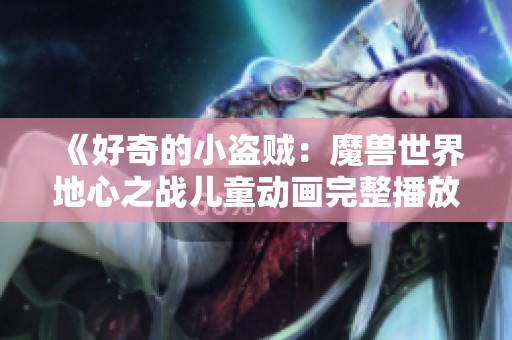 《好奇的小盗贼：魔兽世界地心之战儿童动画完整播放》