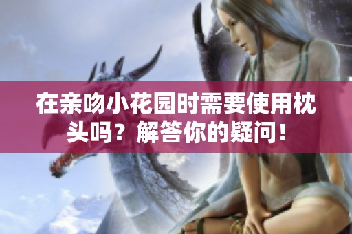 在亲吻小花园时需要使用枕头吗？解答你的疑问！