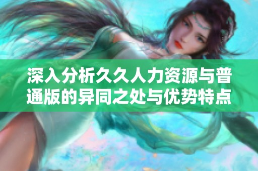 深入分析久久人力资源与普通版的异同之处与优势特点