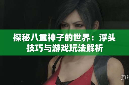 探秘八重神子的世界：浮头技巧与游戏玩法解析