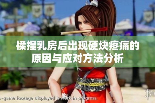 揉捏乳房后出现硬块疼痛的原因与应对方法分析