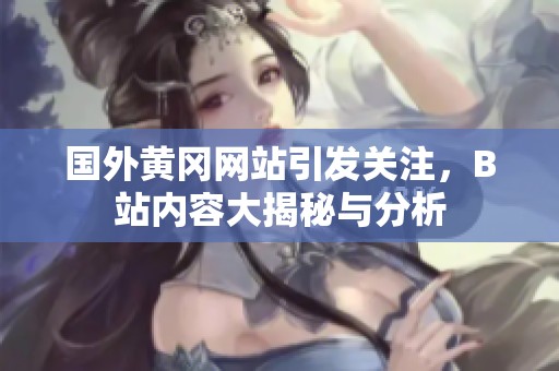 国外黄冈网站引发关注，B站内容大揭秘与分析