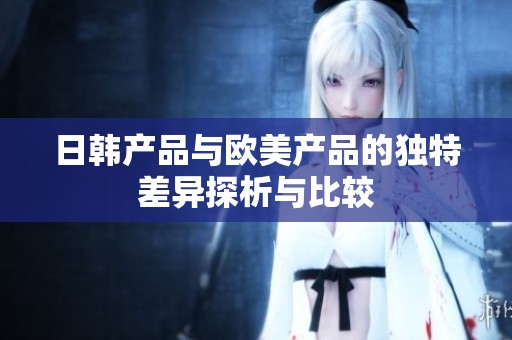 日韩产品与欧美产品的独特差异探析与比较