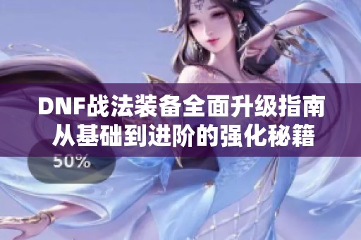 DNF战法装备全面升级指南 从基础到进阶的强化秘籍