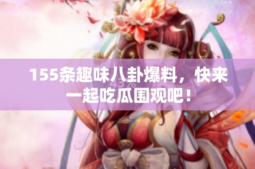 155条趣味八卦爆料，快来一起吃瓜围观吧！