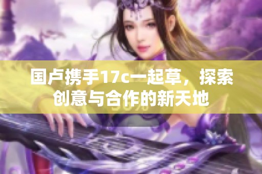 国卢携手17c一起草，探索创意与合作的新天地