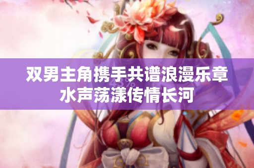 双男主角携手共谱浪漫乐章水声荡漾传情长河
