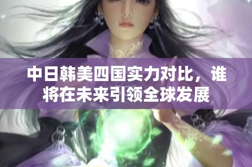 中日韩美四国实力对比，谁将在未来引领全球发展