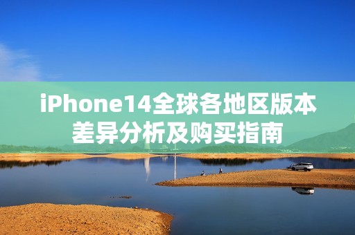 iPhone14全球各地区版本差异分析及购买指南