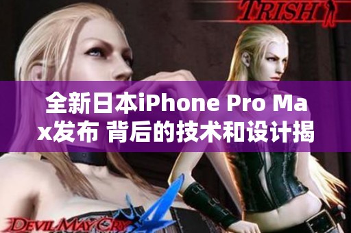全新日本iPhone Pro Max发布 背后的技术和设计揭秘