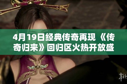 4月19日经典传奇再现 《传奇归来》回归区火热开放盛况空前