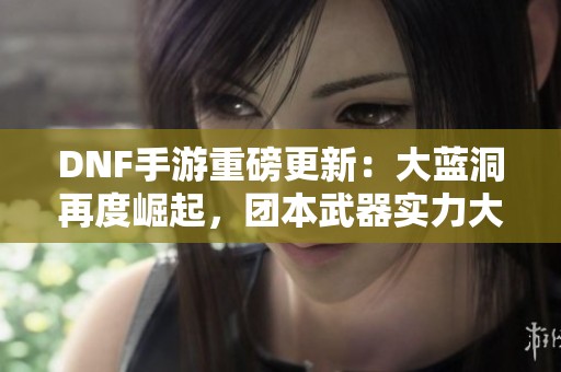 DNF手游重磅更新：大蓝洞再度崛起，团本武器实力大提升