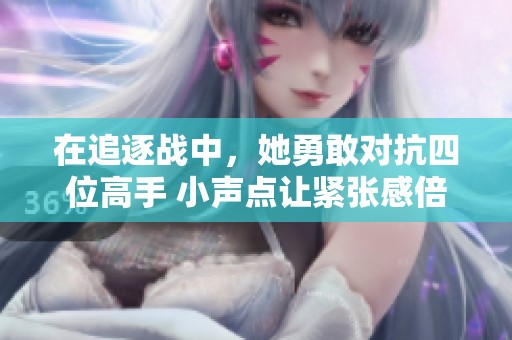 在追逐战中，她勇敢对抗四位高手 小声点让紧张感倍增