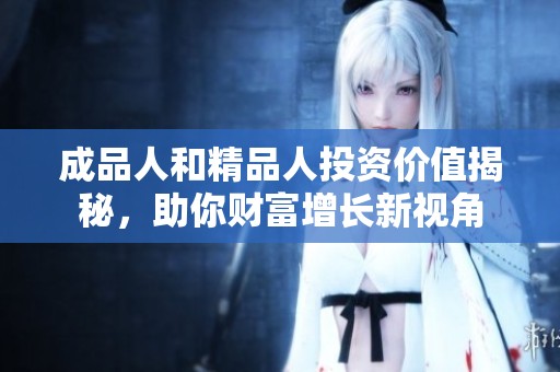 成品人和精品人投资价值揭秘，助你财富增长新视角