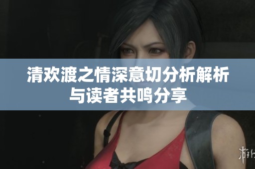 清欢渡之情深意切分析解析与读者共鸣分享