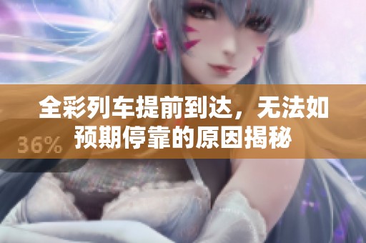 全彩列车提前到达，无法如预期停靠的原因揭秘