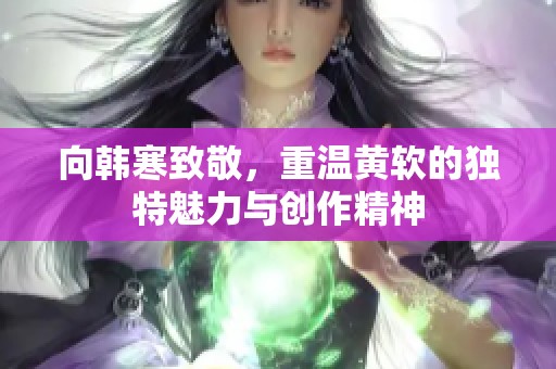 向韩寒致敬，重温黄软的独特魅力与创作精神