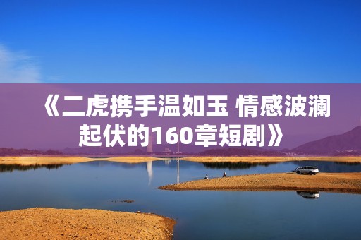 《二虎携手温如玉 情感波澜起伏的160章短剧》