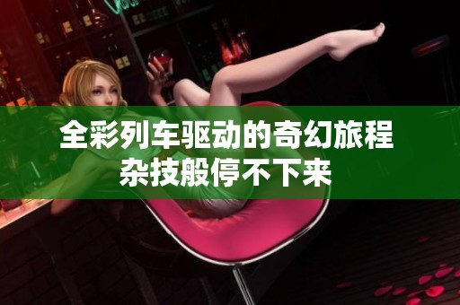 全彩列车驱动的奇幻旅程 杂技般停不下来 