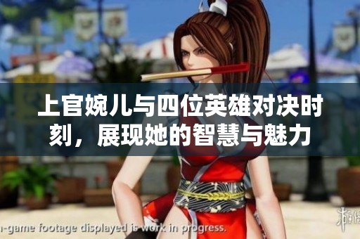 上官婉儿与四位英雄对决时刻，展现她的智慧与魅力