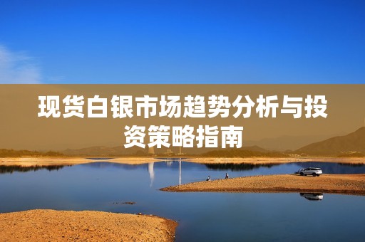现货白银市场趋势分析与投资策略指南