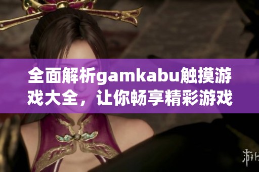 全面解析gamkabu触摸游戏大全，让你畅享精彩游戏体验