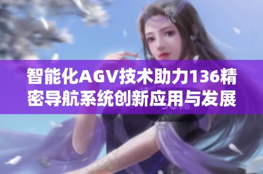 智能化AGV技术助力136精密导航系统创新应用与发展