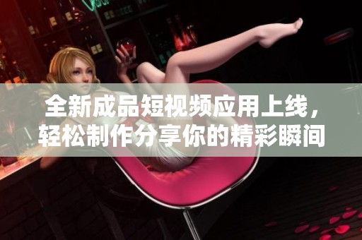 全新成品短视频应用上线，轻松制作分享你的精彩瞬间