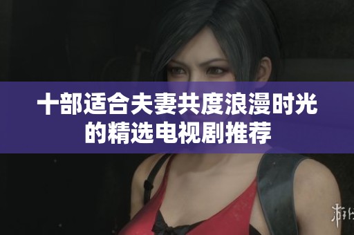 十部适合夫妻共度浪漫时光的精选电视剧推荐