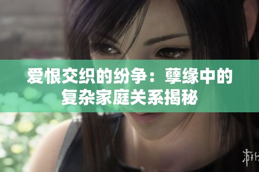 爱恨交织的纷争：孽缘中的复杂家庭关系揭秘
