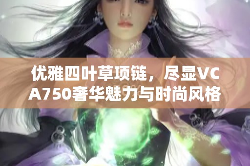 优雅四叶草项链，尽显VCA750奢华魅力与时尚风格
