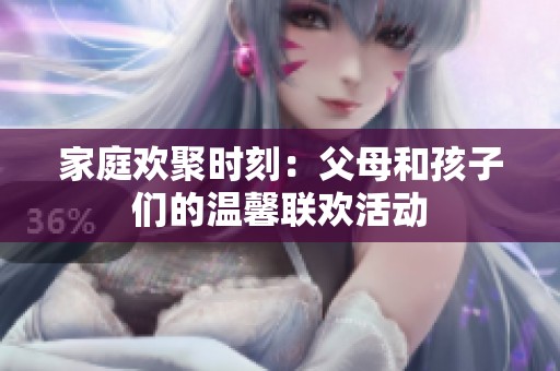 家庭欢聚时刻：父母和孩子们的温馨联欢活动