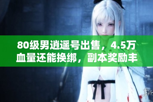 80级男逍遥号出售，4.5万血量还能换绑，副本奖励丰富