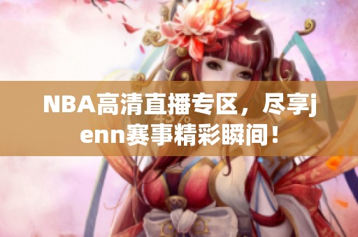 NBA高清直播专区，尽享jenn赛事精彩瞬间！