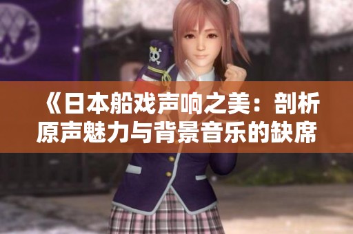 《日本船戏声响之美：剖析原声魅力与背景音乐的缺席》