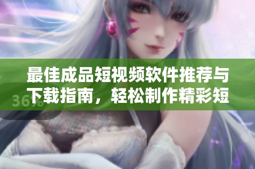 最佳成品短视频软件推荐与下载指南，轻松制作精彩短片