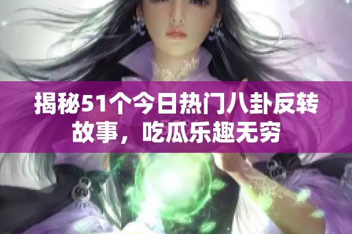 揭秘51个今日热门八卦反转故事，吃瓜乐趣无穷