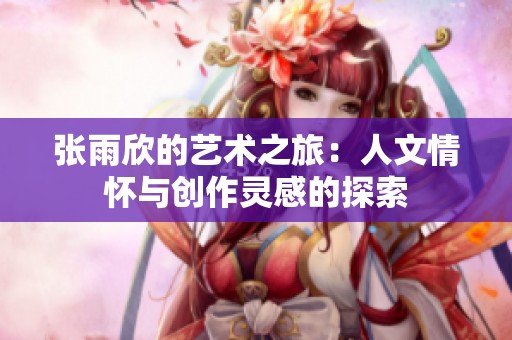 张雨欣的艺术之旅：人文情怀与创作灵感的探索