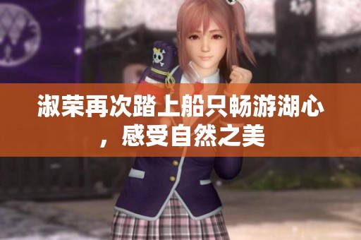淑荣再次踏上船只畅游湖心，感受自然之美
