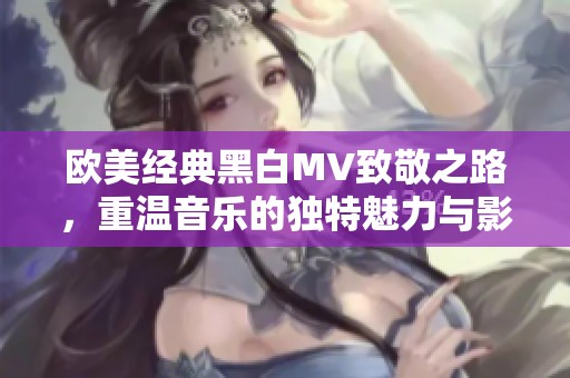 欧美经典黑白MV致敬之路，重温音乐的独特魅力与影像艺术