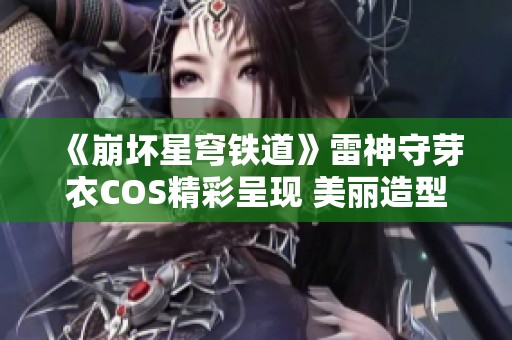 《崩坏星穹铁道》雷神守芽衣COS精彩呈现 美丽造型引人注目