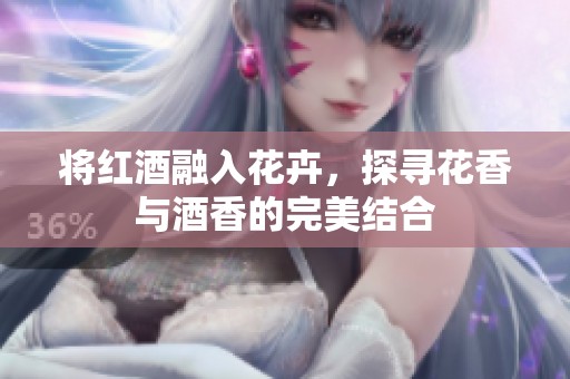 将红酒融入花卉，探寻花香与酒香的完美结合